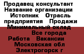 Продавец-консультант › Название организации ­ Истопник › Отрасль предприятия ­ Продажи › Минимальный оклад ­ 60 000 - Все города Работа » Вакансии   . Московская обл.,Электрогорск г.